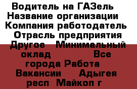 Водитель на ГАЗель › Название организации ­ Компания-работодатель › Отрасль предприятия ­ Другое › Минимальный оклад ­ 25 000 - Все города Работа » Вакансии   . Адыгея респ.,Майкоп г.